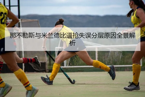 那不勒斯与米兰德比逼抢失误分层原因全景解析