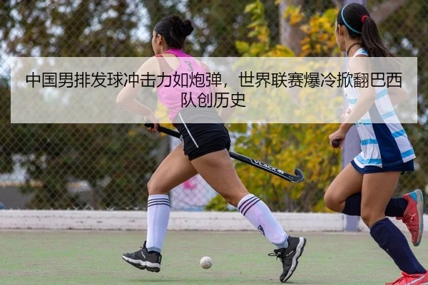 中国男排发球冲击力如炮弹，世界联赛爆冷掀翻巴西队创历史